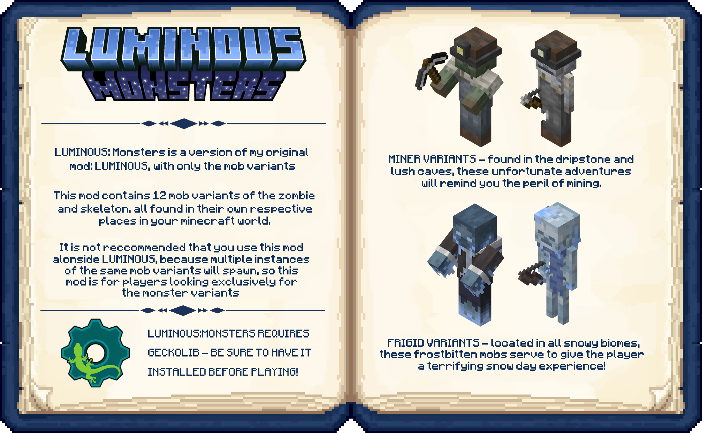LUMINOUS: Monsters is a version of my original mod: LUMINOUS, with only the mob variants. It is not recommended you have this mod active at the same time as LUMINOUS. REQUIRES GECKOLIB!!! - - - Miner Zombie, Miner Skeleton, Frigid Zombie, Frigid Skeleton,